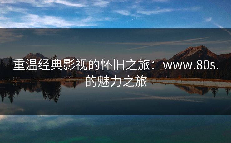 重温经典影视的怀旧之旅:www.80s.的魅力之旅 重温经典影视的怀旧之旅:www.80s.的魅力之旅