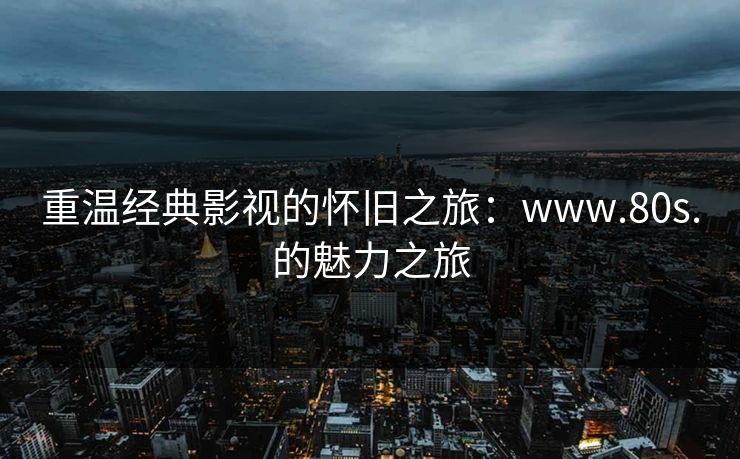 重温经典影视的怀旧之旅：www.80s.的魅力之旅