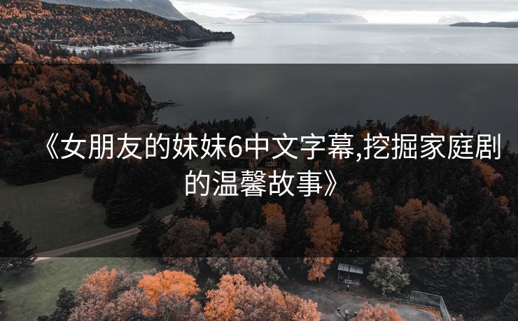《女朋友的妺妺6中文字幕,挖掘家庭剧的温馨故事》