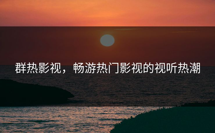群热影视,畅游热门影视的视听热潮 群热影视,畅游热门影视的视听热潮