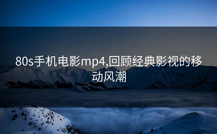 80s手机电影mp4,回顾经典影视的移动风潮 80s手机电影mp4,回顾经典影视的移动风潮