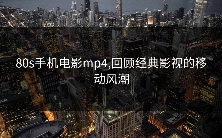 80s手机电影mp4,回顾经典影视的移动风潮 80s手机电影mp4,回顾经典影视的移动风潮