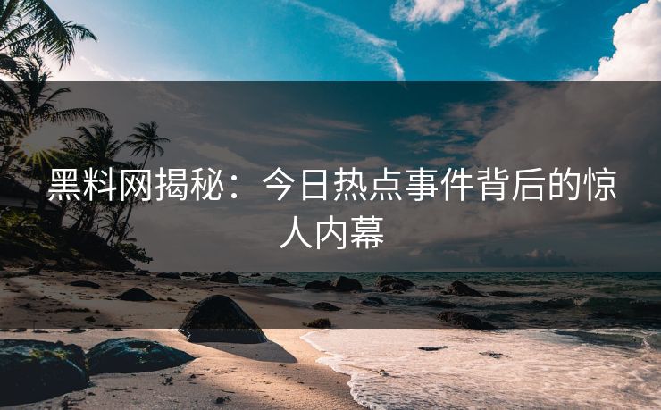 黑料网揭秘：今日热点事件背后的惊人内幕