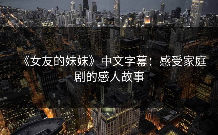 《女友的妺妺》中文字幕:感受家庭剧的感人故事 《女友的妺妺》中文字幕:感受家庭剧的感人故事