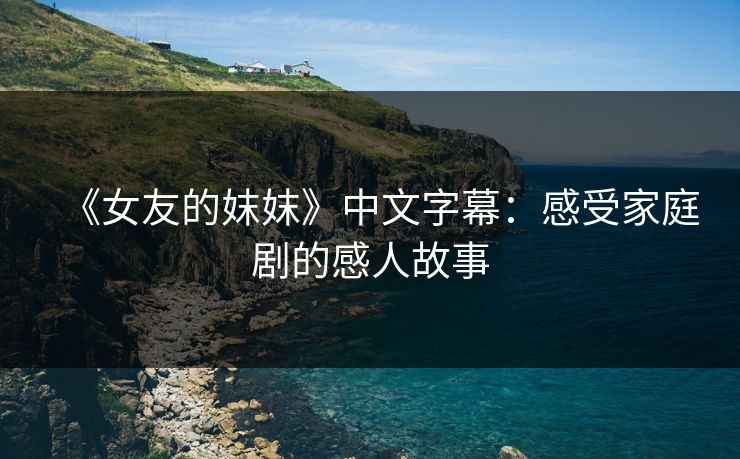 《女友的妺妺》中文字幕:感受家庭剧的感人故事 《女友的妺妺》中文字幕:感受家庭剧的感人故事