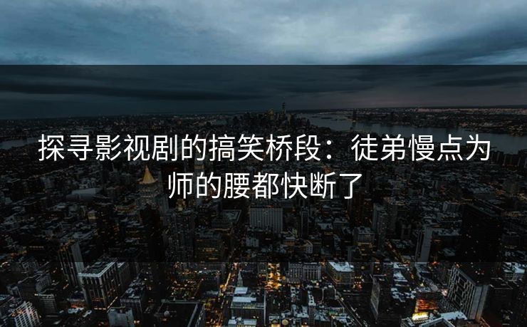 探寻影视剧的搞笑桥段：徒弟慢点为师的腰都快断了