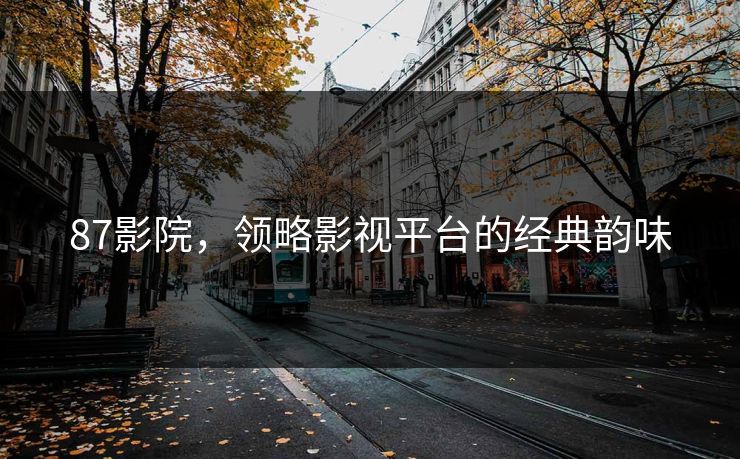 87影院，领略影视平台的经典韵味