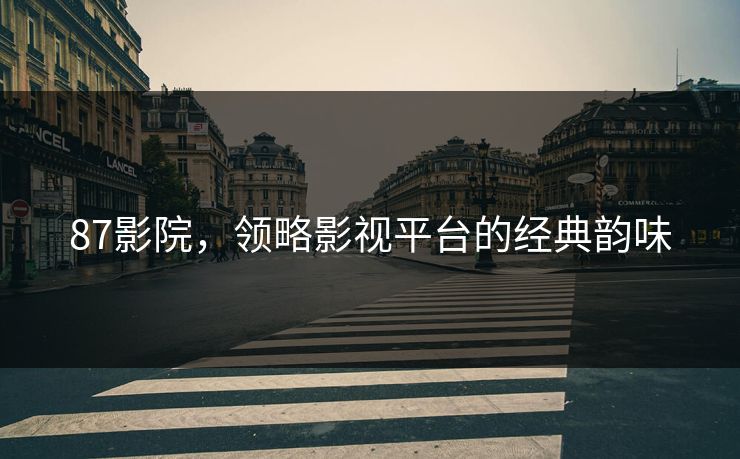 87影院,领略影视平台的经典韵味 87影院,领略影视平台的经典韵味