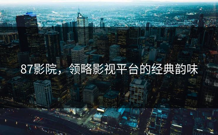 87影院,领略影视平台的经典韵味 87影院,领略影视平台的经典韵味