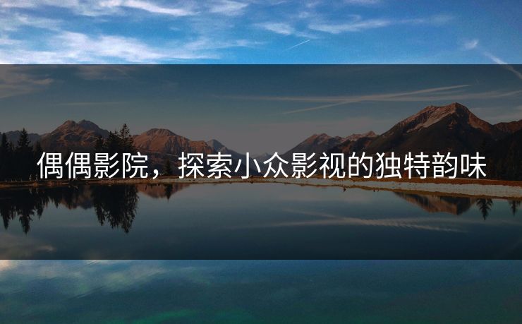 偶偶影院，探索小众影视的独特韵味