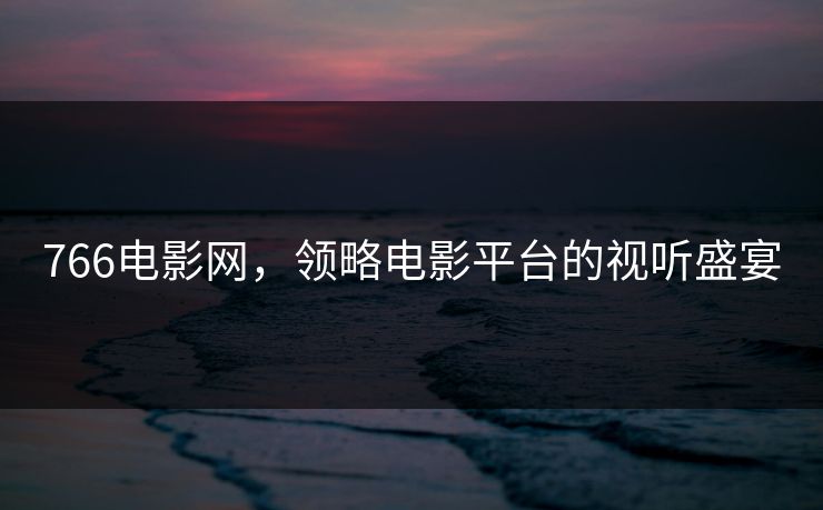 766电影网，领略电影平台的视听盛宴