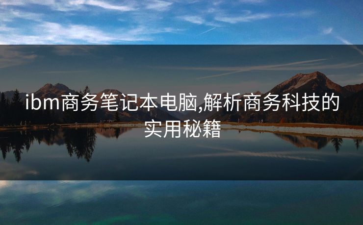 ibm商务笔记本电脑,解析商务科技的实用秘籍 ibm商务笔记本电脑,解析商务科技的实用秘籍