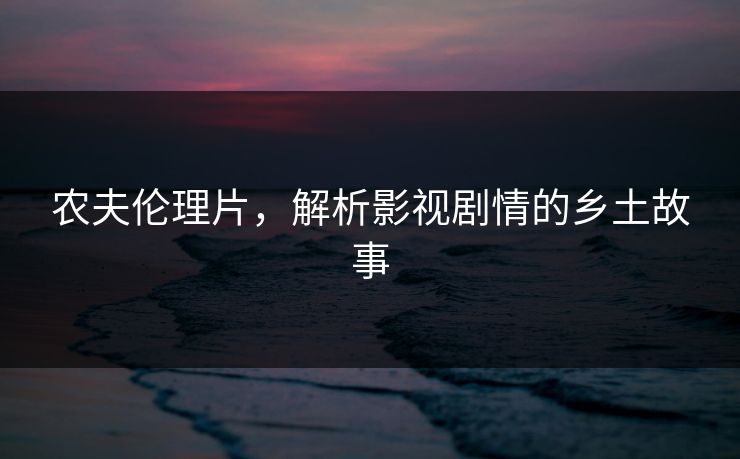 农夫伦理片，解析影视剧情的乡土故事