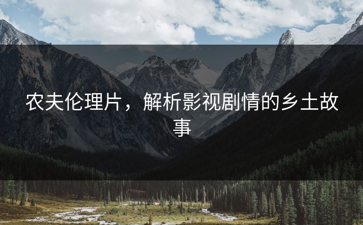 农夫伦理片,解析影视剧情的乡土故事 农夫伦理片,解析影视剧情的乡土故事