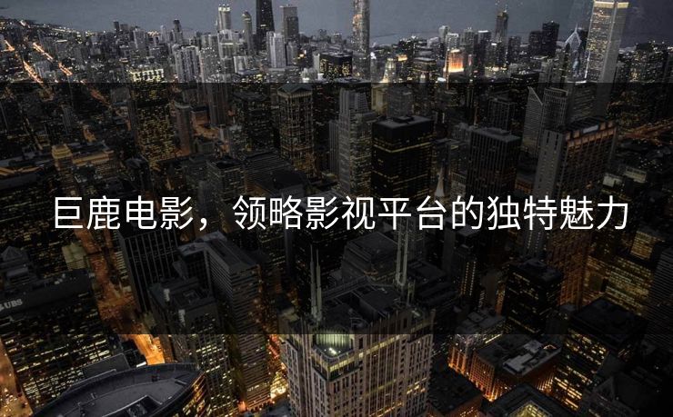 巨鹿电影，领略影视平台的独特魅力
