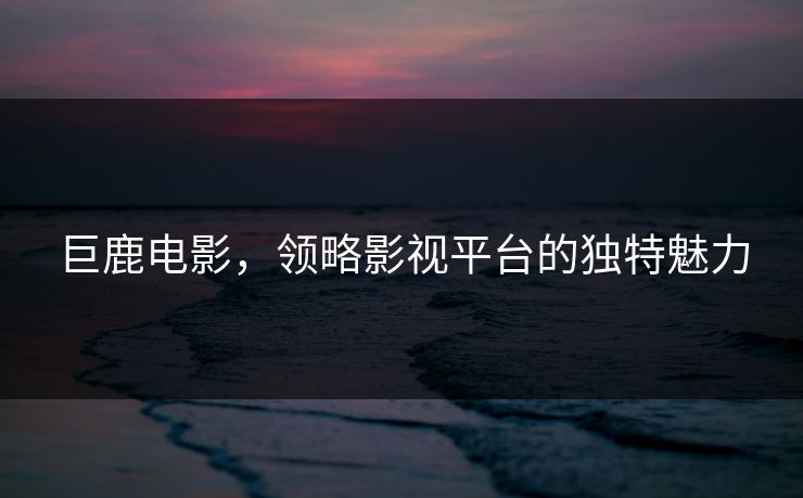 巨鹿电影，领略影视平台的独特魅力