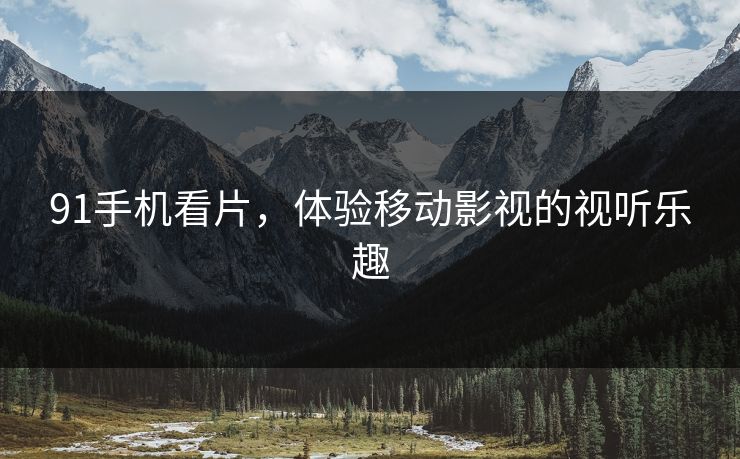 91手机看片，体验移动影视的视听乐趣
