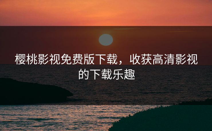 樱桃影视免费版下载,收获高清影视的下载乐趣 樱桃影视免费版下载,收获高清影视的下载乐趣