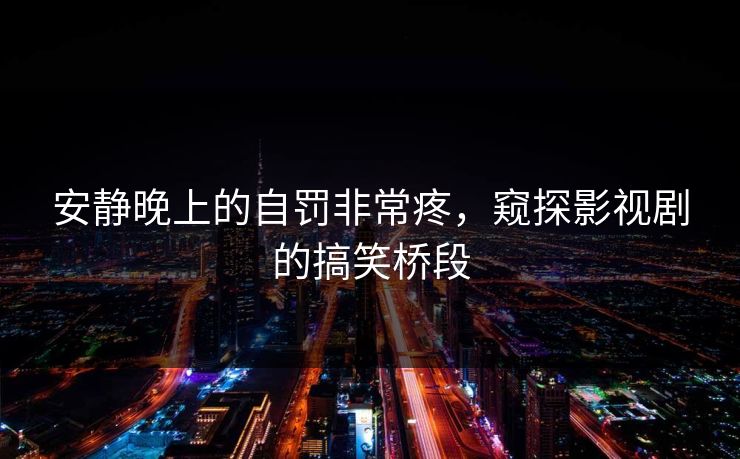 安静晚上的自罚非常疼，窥探影视剧的搞笑桥段