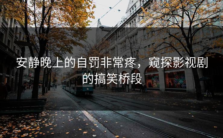 安静晚上的自罚非常疼,窥探影视剧的搞笑桥段 安静晚上的自罚非常疼,窥探影视剧的搞笑桥段