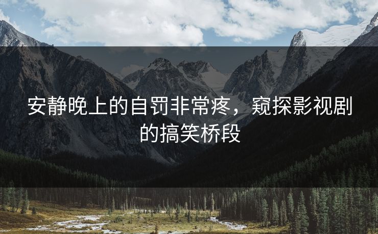 安静晚上的自罚非常疼,窥探影视剧的搞笑桥段 安静晚上的自罚非常疼,窥探影视剧的搞笑桥段