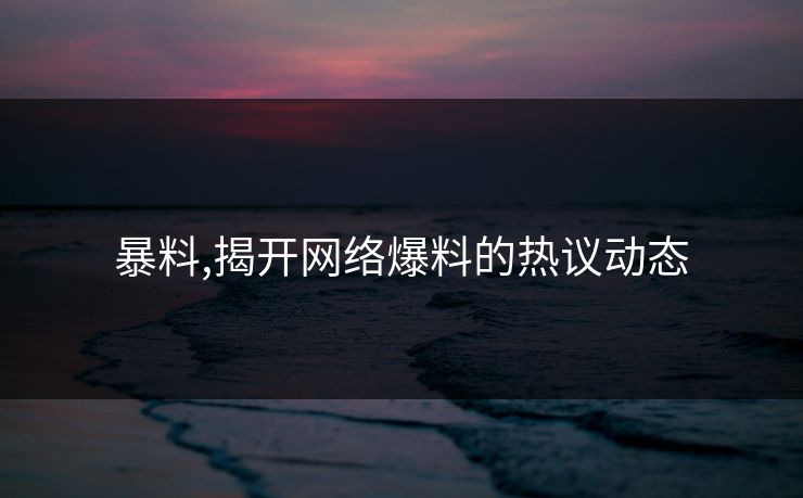 暴料,揭开网络爆料的热议动态 暴料,揭开网络爆料的热议动态