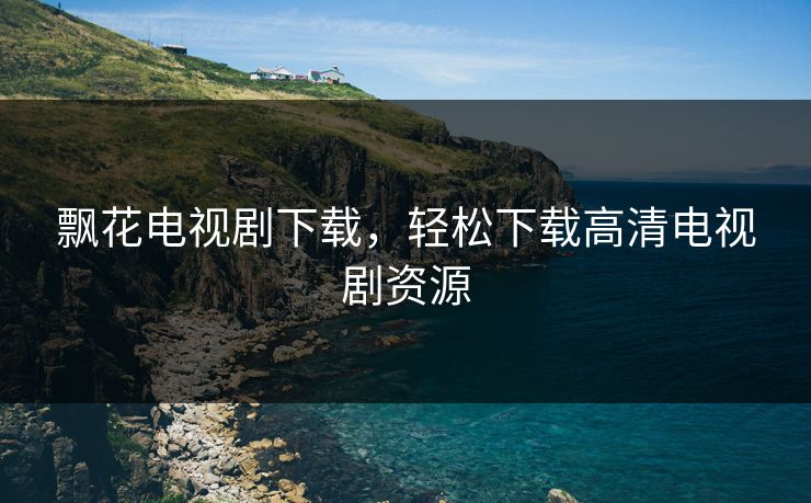 飘花电视剧下载,轻松下载高清电视剧资源