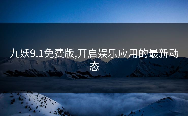 九妖9.1免费版,开启娱乐应用的最新动态 九妖9.1免费版,开启娱乐应用的最新动态