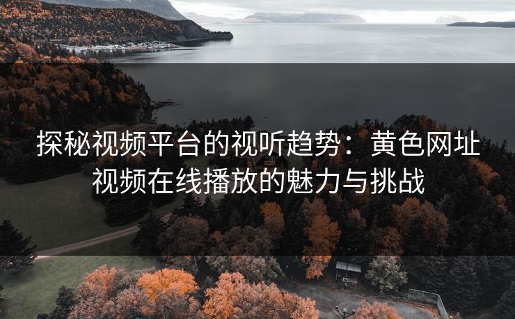 探秘视频平台的视听趋势：黄色网址视频在线播放的魅力与挑战