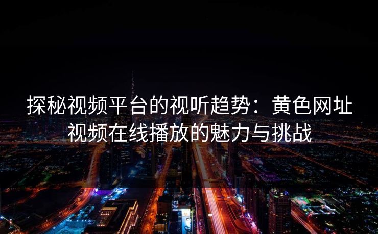 探秘视频平台的视听趋势：黄色网址视频在线播放的魅力与挑战