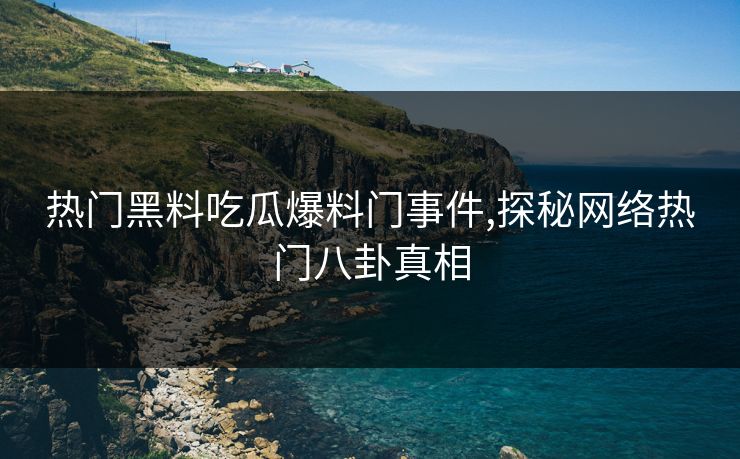 热门黑料吃瓜爆料门事件,探秘网络热门八卦真相 热门黑料吃瓜爆料门事件,探秘网络热门八卦真相