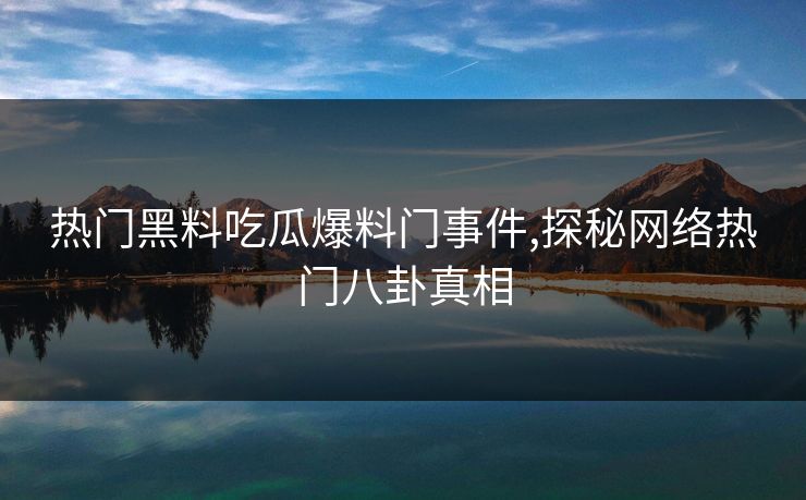 热门黑料吃瓜爆料门事件,探秘网络热门八卦真相 热门黑料吃瓜爆料门事件,探秘网络热门八卦真相