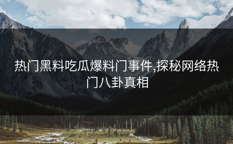 热门黑料吃瓜爆料门事件,探秘网络热门八卦真相 热门黑料吃瓜爆料门事件,探秘网络热门八卦真相