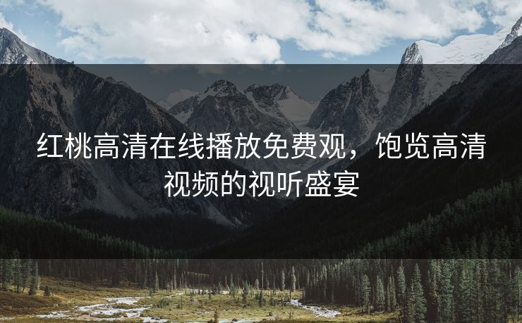 红桃高清在线播放免费观,饱览高清视频的视听盛宴 红桃高清在线播放免费观,饱览高清视频的视听盛宴