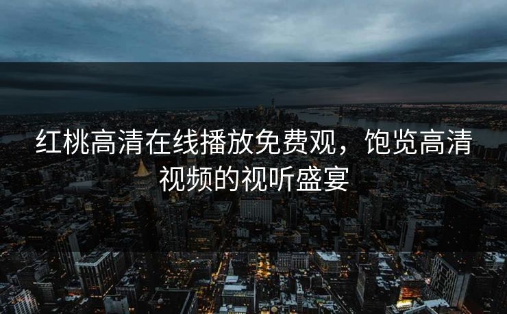 红桃高清在线播放免费观,饱览高清视频的视听盛宴 红桃高清在线播放免费观,饱览高清视频的视听盛宴