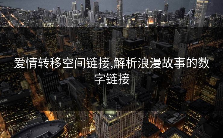 爱情转移空间链接,解析浪漫故事的数字链接 爱情转移空间链接,解析浪漫故事的数字链接