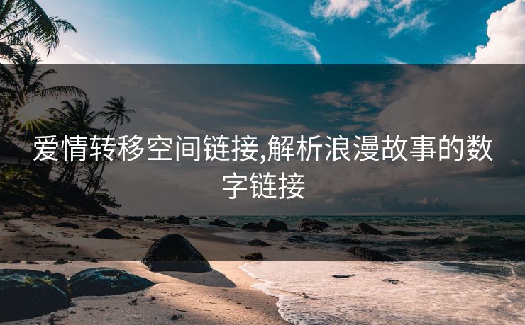 爱情转移空间链接,解析浪漫故事的数字链接 爱情转移空间链接,解析浪漫故事的数字链接
