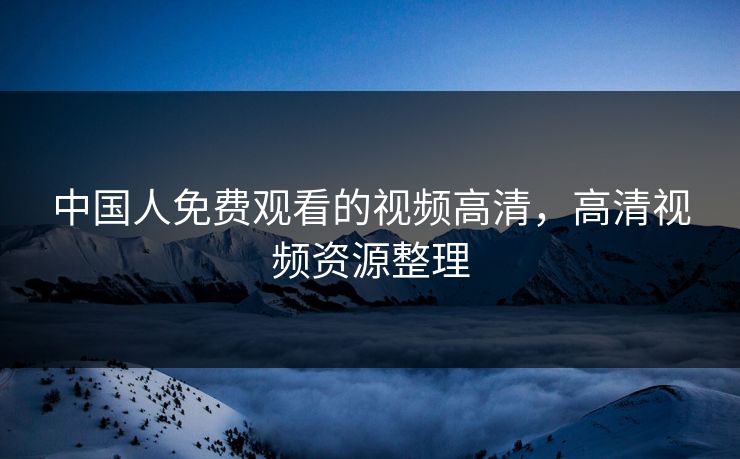 中国人免费观看的视频高清,高清视频资源整理 中国人免费观看的视频高清,高清视频资源整理