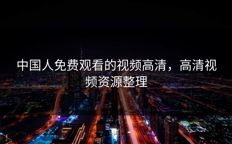 中国人免费观看的视频高清,高清视频资源整理 中国人免费观看的视频高清,高清视频资源整理