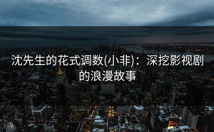 沈先生的花式调数(小非)：深挖影视剧的浪漫故事