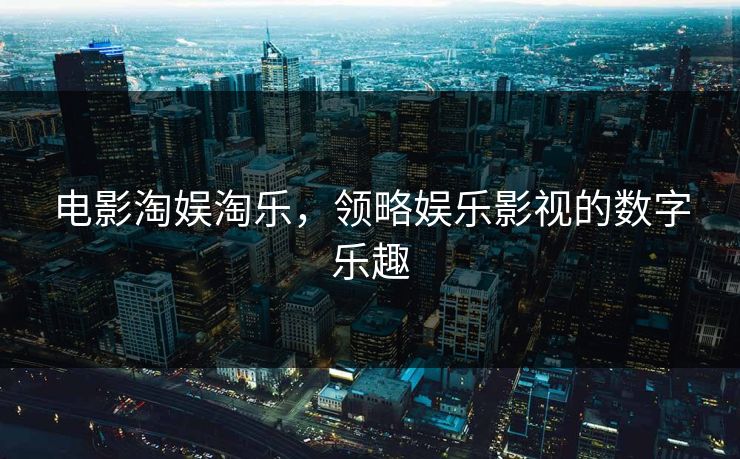 电影淘娱淘乐,领略娱乐影视的数字乐趣 电影淘娱淘乐,领略娱乐影视的数字乐趣