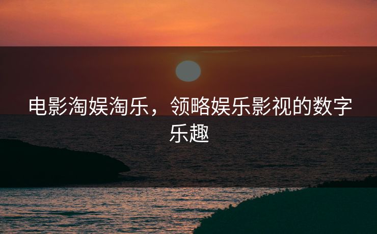 电影淘娱淘乐,领略娱乐影视的数字乐趣 电影淘娱淘乐,领略娱乐影视的数字乐趣