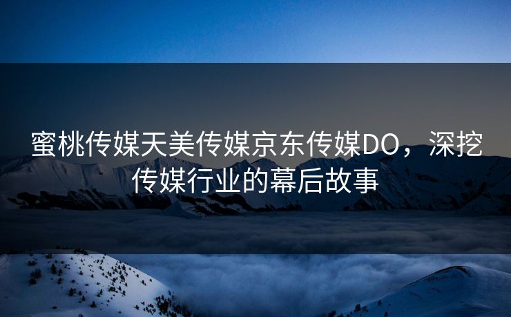 蜜桃传媒天美传媒京东传媒DO，深挖传媒行业的幕后故事