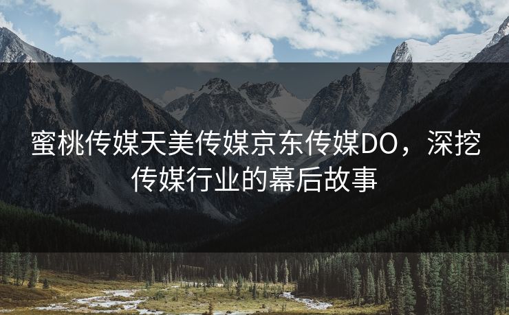 蜜桃传媒天美传媒京东传媒DO，深挖传媒行业的幕后故事