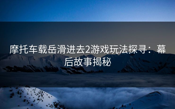 摩托车载岳滑进去2游戏玩法探寻：幕后故事揭秘