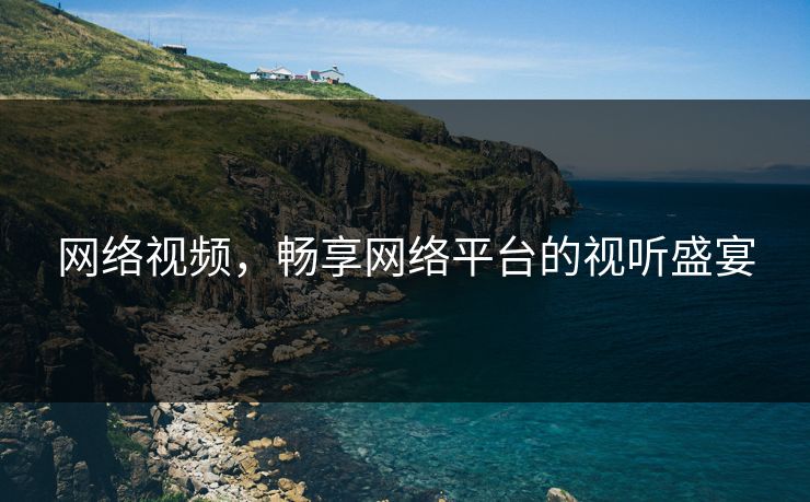 网络视频，畅享网络平台的视听盛宴