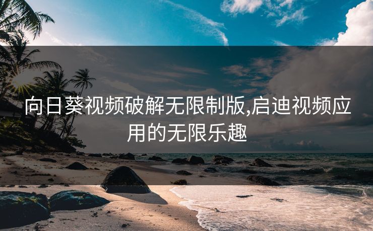 向日葵视频破解无限制版,启迪视频应用的无限乐趣