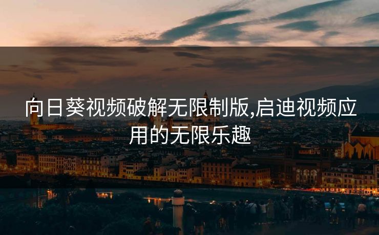向日葵视频破解无限制版,启迪视频应用的无限乐趣