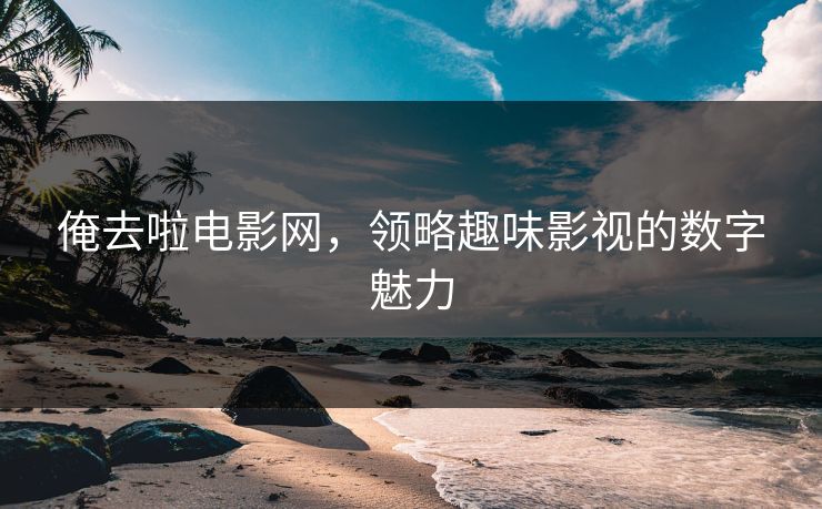 俺去啦电影网,领略趣味影视的数字魅力 俺去啦电影网,领略趣味影视的数字魅力