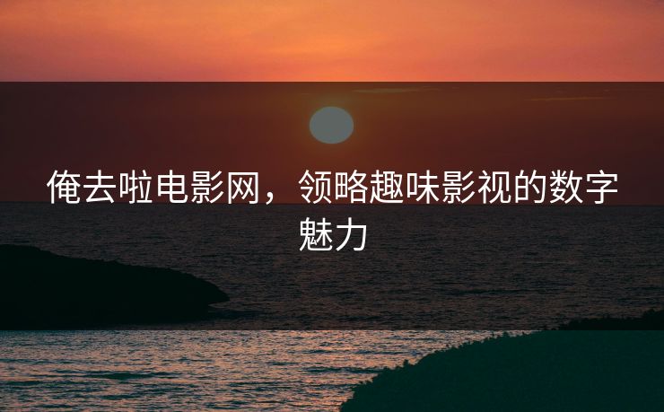 俺去啦电影网,领略趣味影视的数字魅力 俺去啦电影网,领略趣味影视的数字魅力